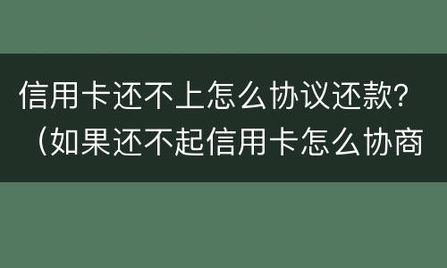 信用卡还不上怎么协议还款？（如果还不起信用卡怎么协商）