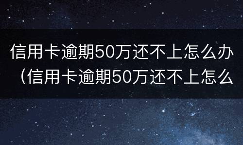 信用卡逾期50万还不上怎么办（信用卡逾期50万还不上怎么办呢）
