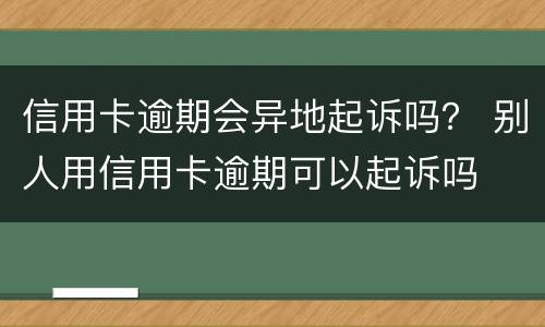 信用卡逾期会异地起诉吗？ 别人用信用卡逾期可以起诉吗
