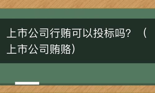 上市公司行贿可以投标吗？（上市公司贿赂）