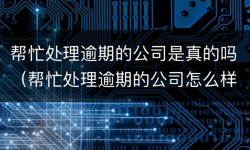 帮忙处理逾期的公司是真的吗（帮忙处理逾期的公司怎么样）