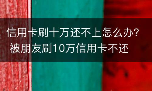 信用卡刷十万还不上怎么办？ 被朋友刷10万信用卡不还
