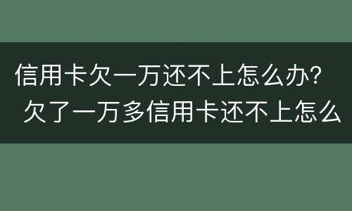 信用卡欠一万还不上怎么办？ 欠了一万多信用卡还不上怎么办