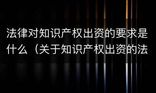 法律对知识产权出资的要求是什么（关于知识产权出资的法律规定）
