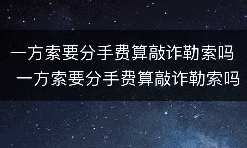 一方索要分手费算敲诈勒索吗 一方索要分手费算敲诈勒索吗犯法吗