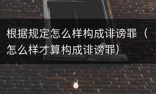 根据规定怎么样构成诽谤罪（怎么样才算构成诽谤罪）