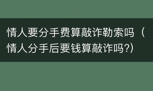 情人要分手费算敲诈勒索吗（情人分手后要钱算敲诈吗?）