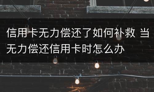 信用卡无力偿还了如何补救 当无力偿还信用卡时怎么办