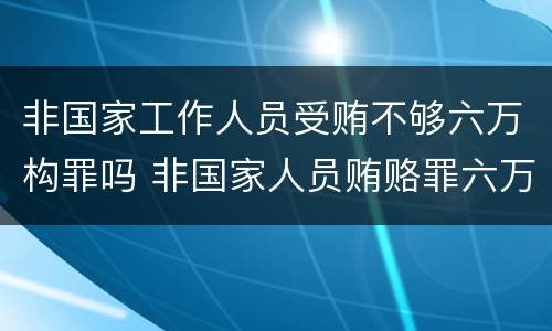 非国家工作人员受贿不够六万构罪吗 非国家人员贿赂罪六万