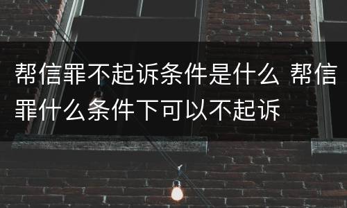 帮信罪不起诉条件是什么 帮信罪什么条件下可以不起诉