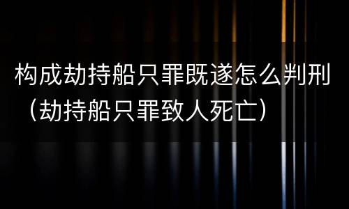 构成劫持船只罪既遂怎么判刑（劫持船只罪致人死亡）