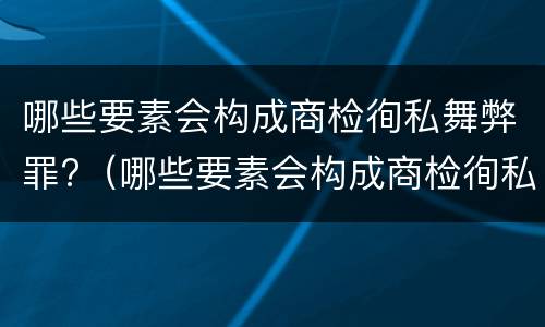 哪些要素会构成商检徇私舞弊罪?（哪些要素会构成商检徇私舞弊罪呢）