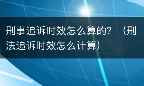刑事追诉时效怎么算的？（刑法追诉时效怎么计算）