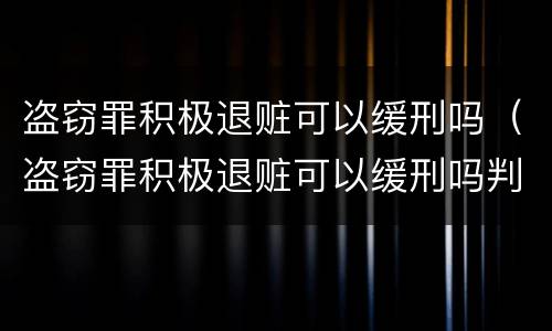 盗窃罪积极退赃可以缓刑吗（盗窃罪积极退赃可以缓刑吗判几年）
