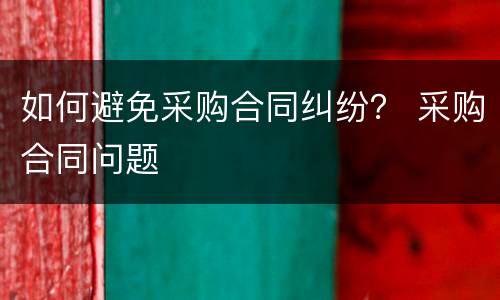 如何避免采购合同纠纷？ 采购合同问题