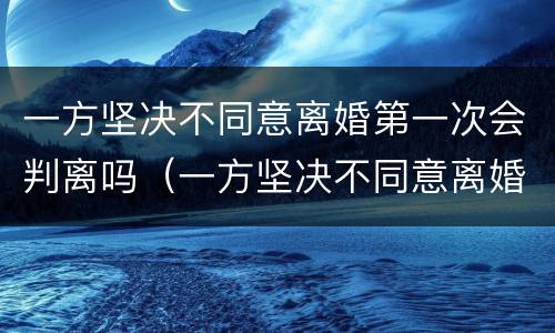 一方坚决不同意离婚第一次会判离吗（一方坚决不同意离婚能离吗）