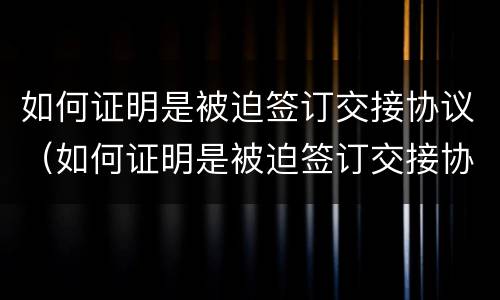 如何证明是被迫签订交接协议（如何证明是被迫签订交接协议的人）
