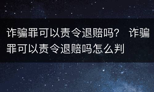 诈骗罪可以责令退赔吗？ 诈骗罪可以责令退赔吗怎么判