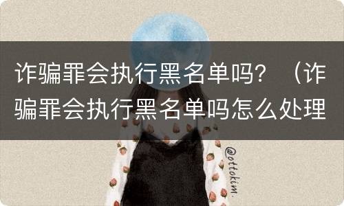 诈骗罪会执行黑名单吗？（诈骗罪会执行黑名单吗怎么处理）