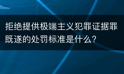 拒绝提供极端主义犯罪证据罪既遂的处罚标准是什么?
