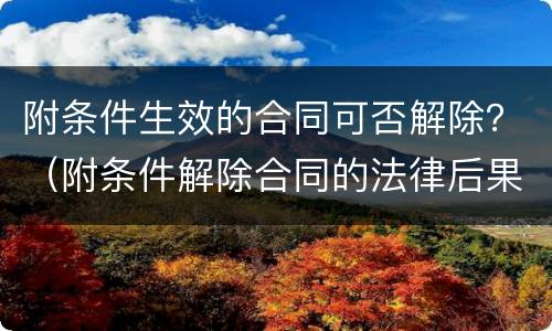 附条件生效的合同可否解除？（附条件解除合同的法律后果）