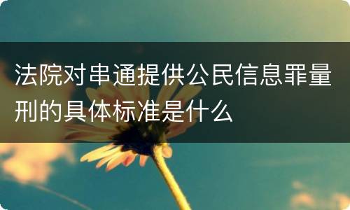 法院对串通提供公民信息罪量刑的具体标准是什么