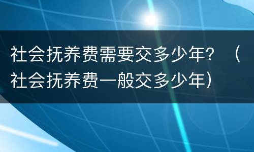 社会抚养费需要交多少年？（社会抚养费一般交多少年）