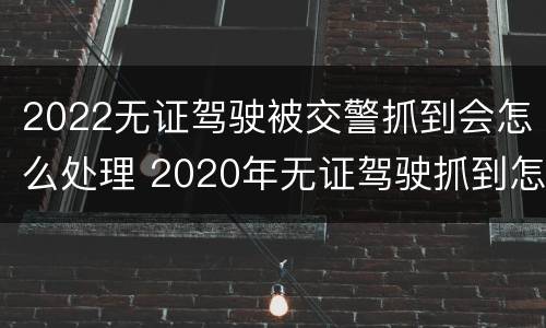 2022无证驾驶被交警抓到会怎么处理 2020年无证驾驶抓到怎么处罚