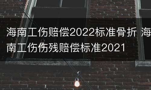 海南工伤赔偿2022标准骨折 海南工伤伤残赔偿标准2021
