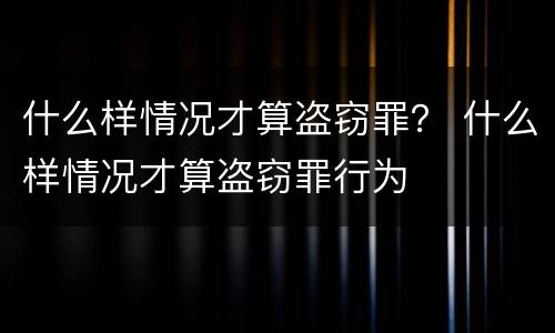 什么样情况才算盗窃罪？ 什么样情况才算盗窃罪行为