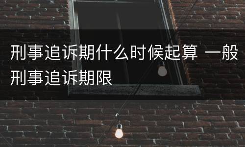 刑事追诉期什么时候起算 一般刑事追诉期限