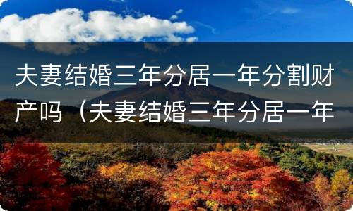 夫妻结婚三年分居一年分割财产吗（夫妻结婚三年分居一年分割财产吗怎么分）