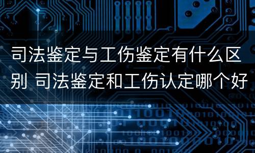 司法鉴定与工伤鉴定有什么区别 司法鉴定和工伤认定哪个好