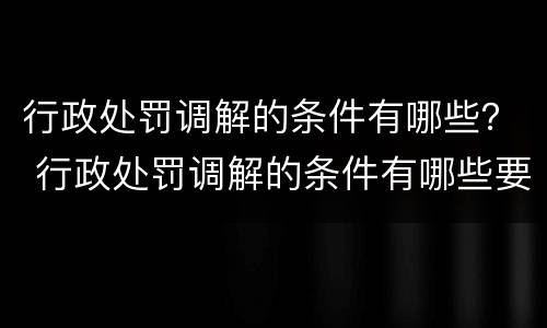 行政处罚调解的条件有哪些？ 行政处罚调解的条件有哪些要求