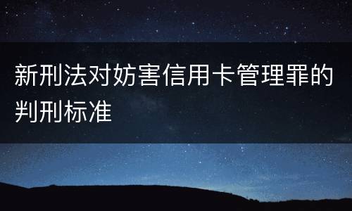 新刑法对妨害信用卡管理罪的判刑标准
