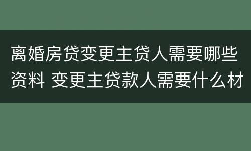 离婚房贷变更主贷人需要哪些资料 变更主贷款人需要什么材料离婚