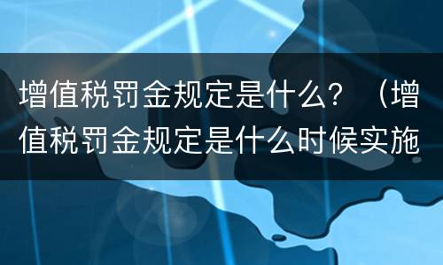 增值税罚金规定是什么？（增值税罚金规定是什么时候实施）