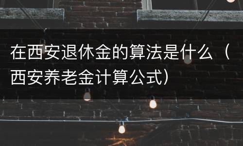 在西安退休金的算法是什么（西安养老金计算公式）