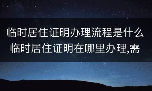 临时居住证明办理流程是什么 临时居住证明在哪里办理,需要什么证件