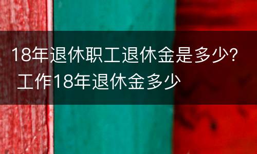 18年退休职工退休金是多少？ 工作18年退休金多少