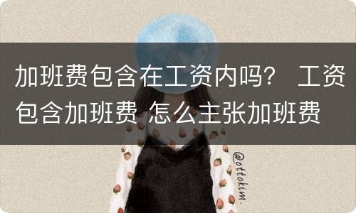 加班费包含在工资内吗？ 工资包含加班费 怎么主张加班费