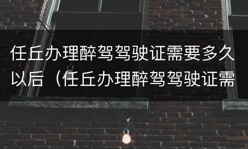 任丘办理醉驾驾驶证需要多久以后（任丘办理醉驾驾驶证需要多久以后考）