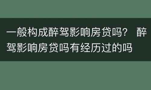 一般构成醉驾影响房贷吗？ 醉驾影响房贷吗有经历过的吗