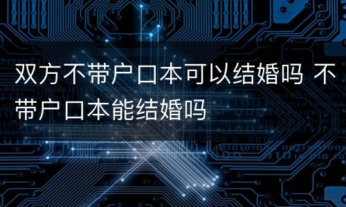 双方不带户口本可以结婚吗 不带户口本能结婚吗