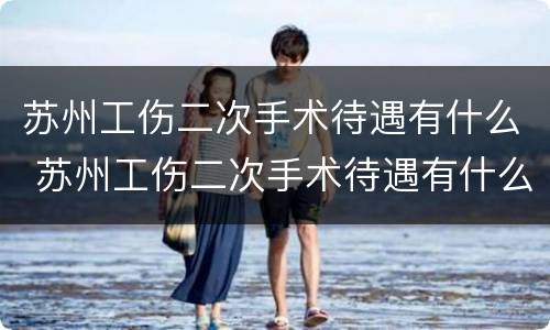 苏州工伤二次手术待遇有什么 苏州工伤二次手术待遇有什么规定