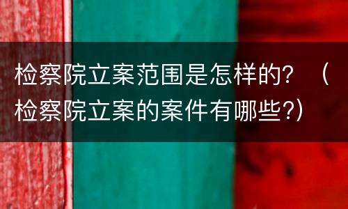 检察院立案范围是怎样的？（检察院立案的案件有哪些?）