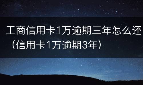 工商信用卡1万逾期三年怎么还（信用卡1万逾期3年）