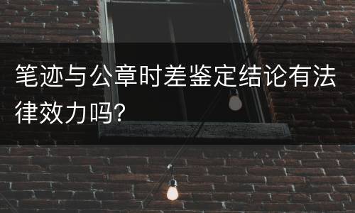 笔迹与公章时差鉴定结论有法律效力吗？
