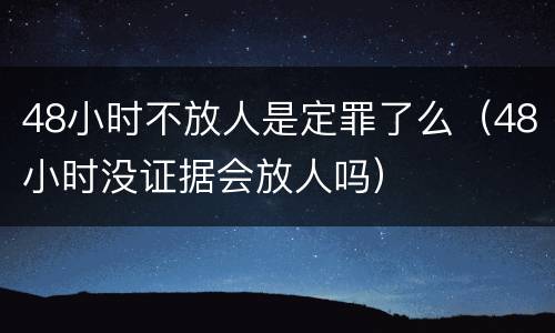 48小时不放人是定罪了么（48小时没证据会放人吗）