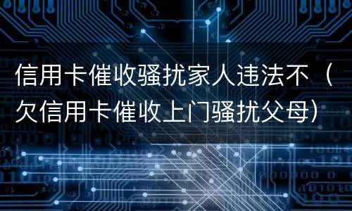 信用卡催收骚扰家人违法不（欠信用卡催收上门骚扰父母）